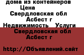 дома из контейнеров › Цена ­ 350 000 - Свердловская обл., Асбест г. Недвижимость » Услуги   . Свердловская обл.,Асбест г.